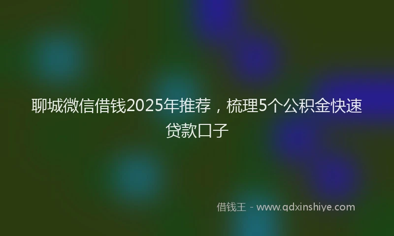 聊城微信借钱2025年推荐，梳理5个公积金快速贷款口子