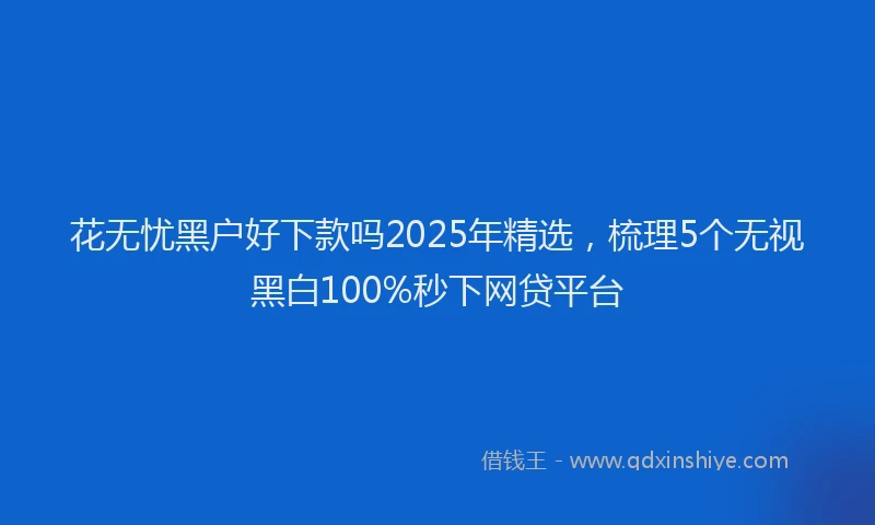 花无忧黑户好下款吗2025年精选，梳理5个无视黑白100%秒下网贷平台