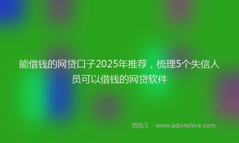 能借钱的网贷口子2025年推荐，梳理5个失信人员可以借钱的网贷软件