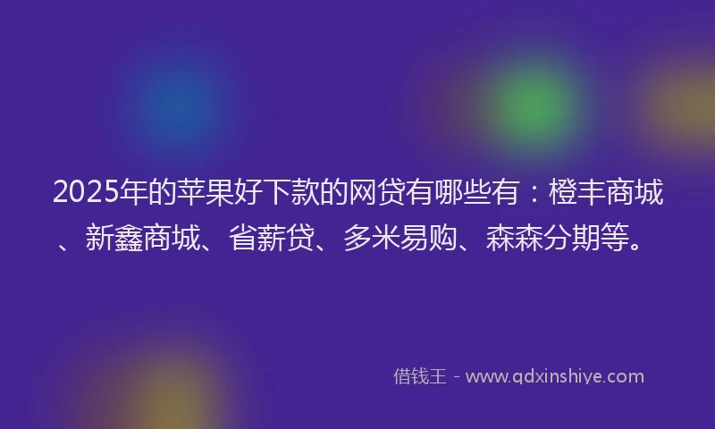 2025年的苹果好下款的网贷有哪些有：橙丰商城、新鑫商城、省薪贷、多米易购、森森分期等。
