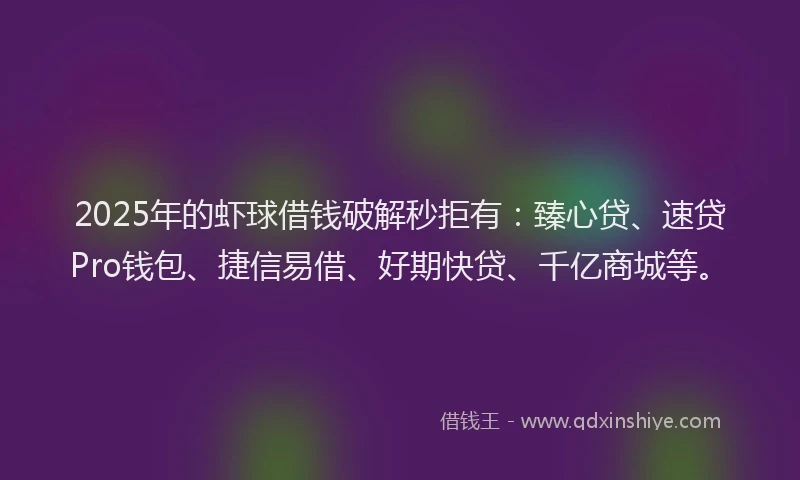 2025年的虾球借钱破解秒拒有：臻心贷、速贷Pro钱包、捷信易借、好期快贷、千亿商城等。