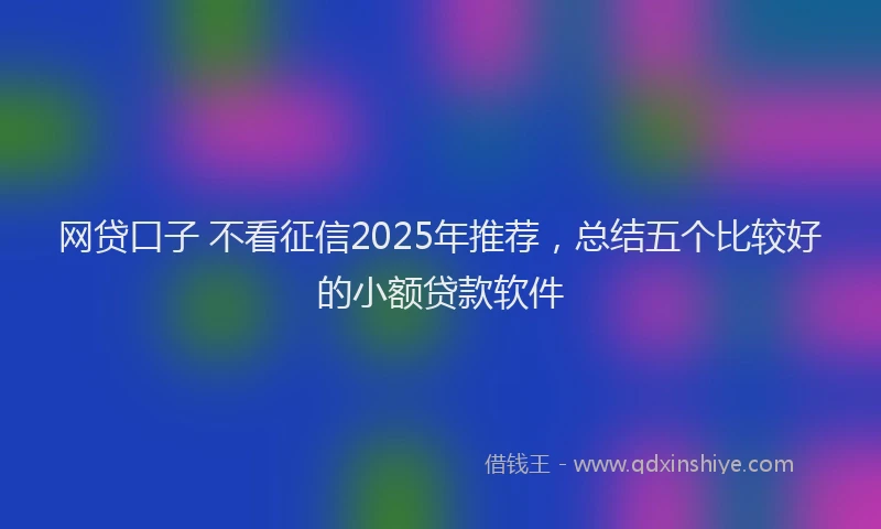网贷口子 不看征信2025年推荐，总结五个比较好的小额贷款软件