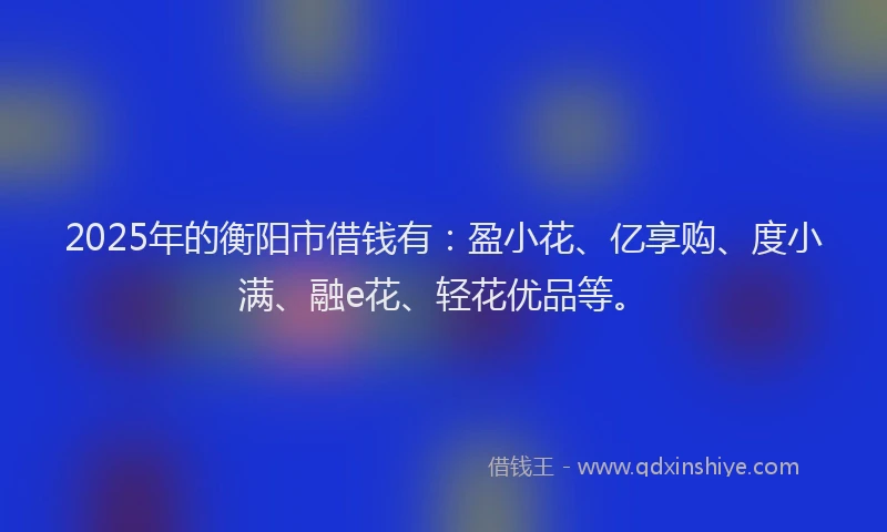 2025年的衡阳市借钱有：盈小花、亿享购、度小满、融e花、轻花优品等。