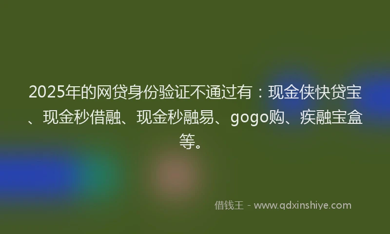 2025年的网贷身份验证不通过有：现金侠快贷宝、现金秒借融、现金秒融易、gogo购、疾融宝盒等。