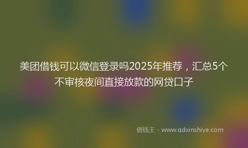 美团借钱可以微信登录吗2025年推荐，汇总5个不审核夜间直接放款的网贷口子