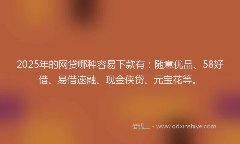 2025年的网贷哪种容易下款有：随意优品、58好借、易借速融、现金侠贷、元宝花等。