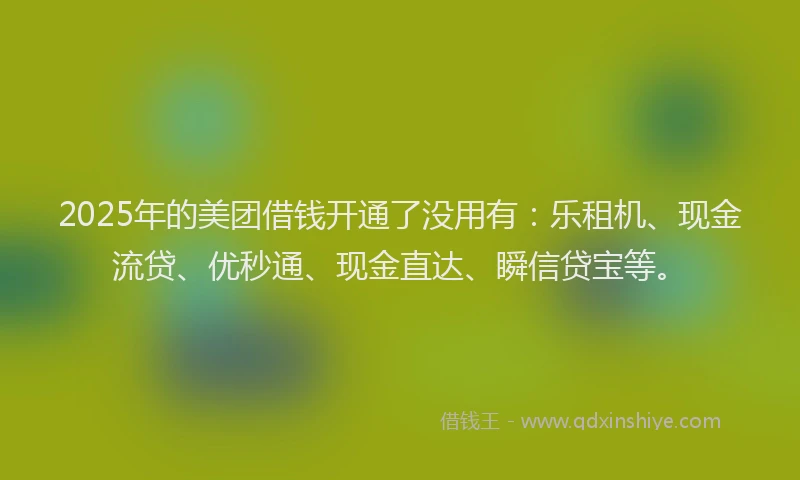 2025年的美团借钱开通了没用有：乐租机、现金流贷、优秒通、现金直达、瞬信贷宝等。