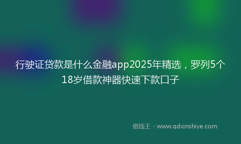 行驶证贷款是什么金融app2025年精选，罗列5个18岁借款神器快速下款口子