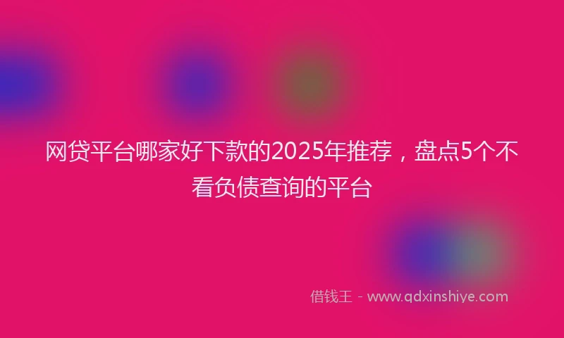 网贷平台哪家好下款的2025年推荐，盘点5个不看负债查询的平台