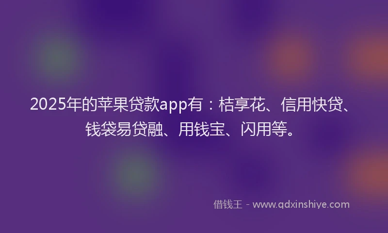 2025年的苹果贷款app有：桔享花、信用快贷、钱袋易贷融、用钱宝、闪用等。