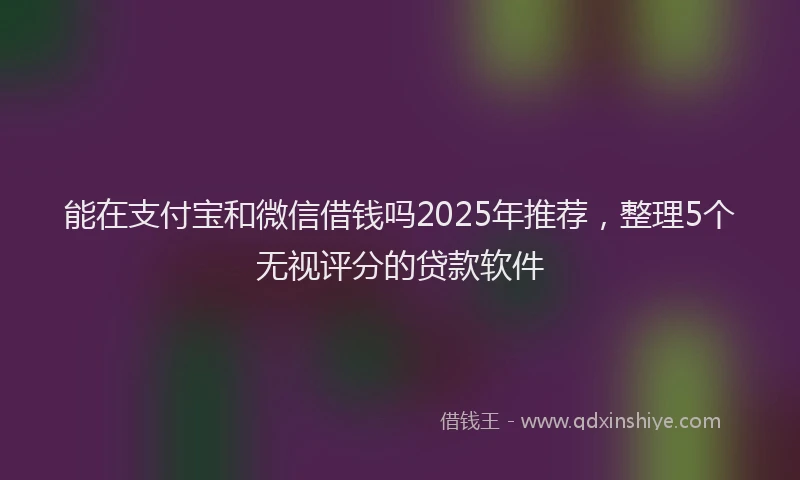 能在支付宝和微信借钱吗2025年推荐，整理5个无视评分的贷款软件