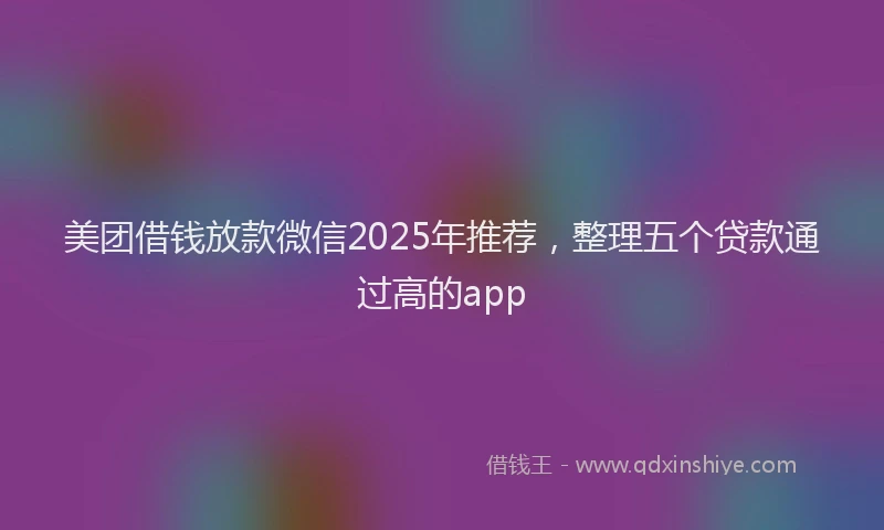 美团借钱放款微信2025年推荐，整理五个贷款通过高的app