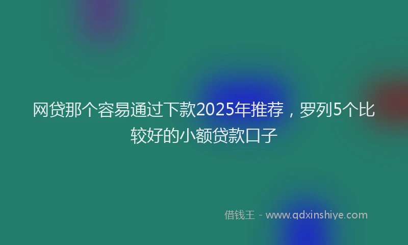 网贷那个容易通过下款2025年推荐，罗列5个比较好的小额贷款口子