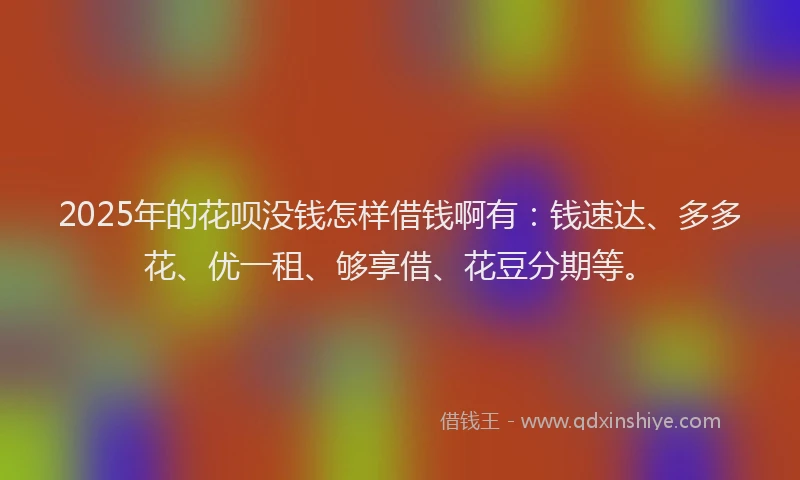 2025年的花呗没钱怎样借钱啊有：钱速达、多多花、优一租、够享借、花豆分期等。