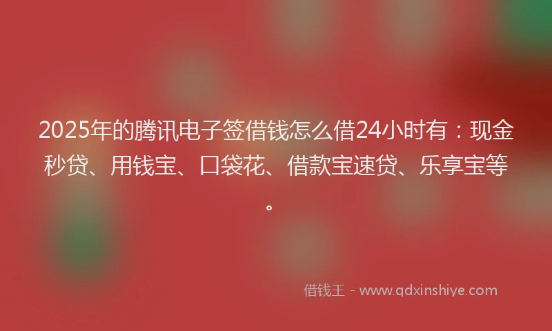 2025年的腾讯电子签借钱怎么借24小时有：现金秒贷、用钱宝、口袋花、借款宝速贷、乐享宝等。