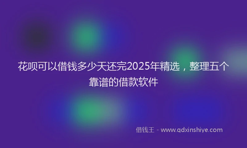 花呗可以借钱多少天还完2025年精选，整理五个靠谱的借款软件