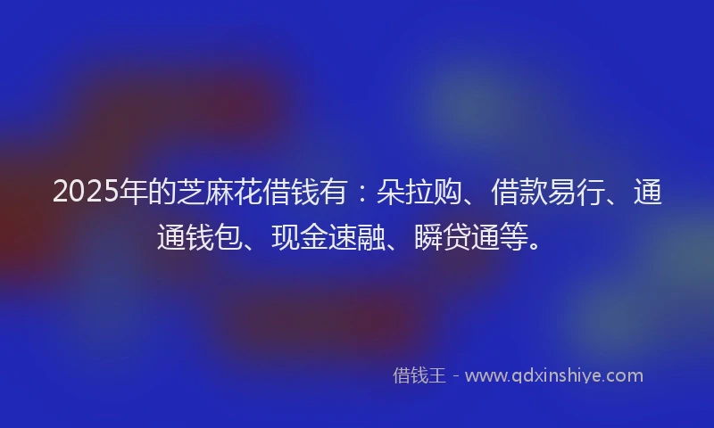 2025年的芝麻花借钱有：朵拉购、借款易行、通通钱包、现金速融、瞬贷通等。