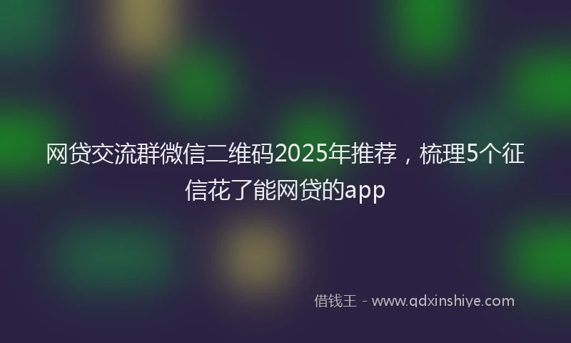 网贷交流群微信二维码2025年推荐，梳理5个征信花了能网贷的app