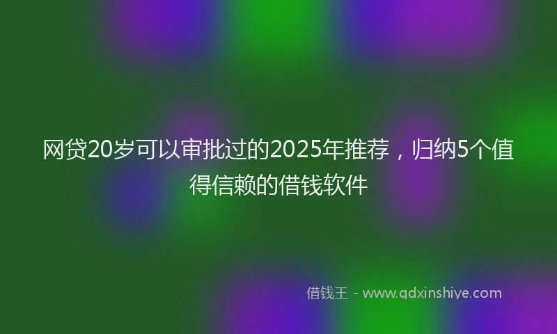 网贷20岁可以审批过的2025年推荐，归纳5个值得信赖的借钱软件