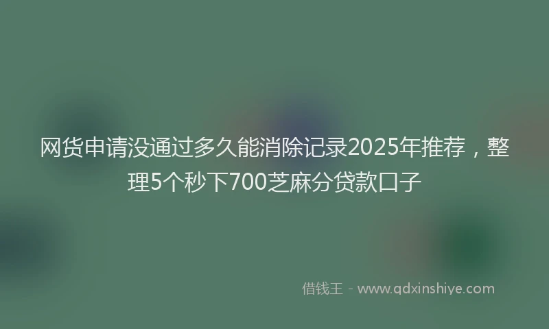 网货申请没通过多久能消除记录2025年推荐，整理5个秒下700芝麻分贷款口子
