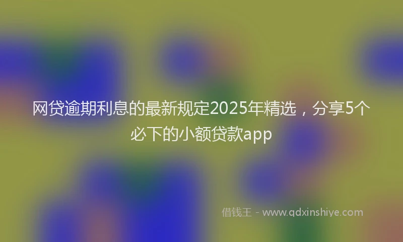 网贷逾期利息的最新规定2025年精选，分享5个必下的小额贷款app