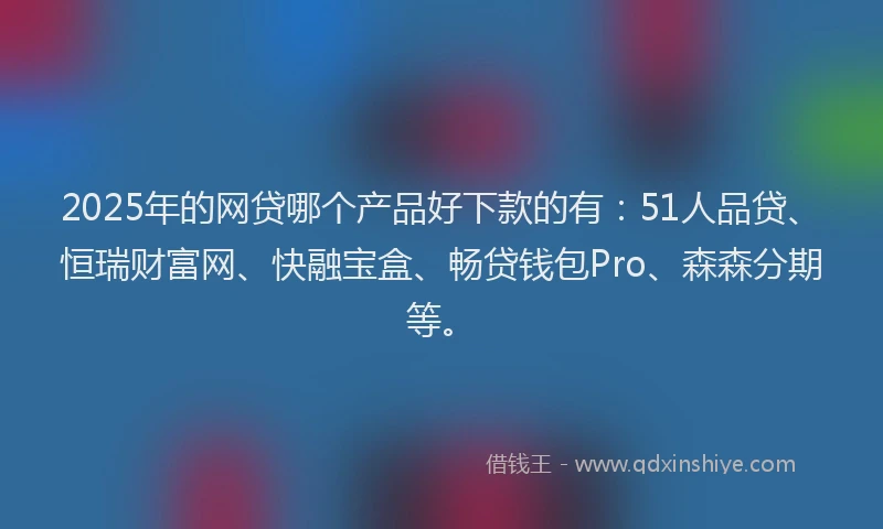 2025年的网贷哪个产品好下款的有：51人品贷、恒瑞财富网、快融宝盒、畅贷钱包Pro、森森分期等。