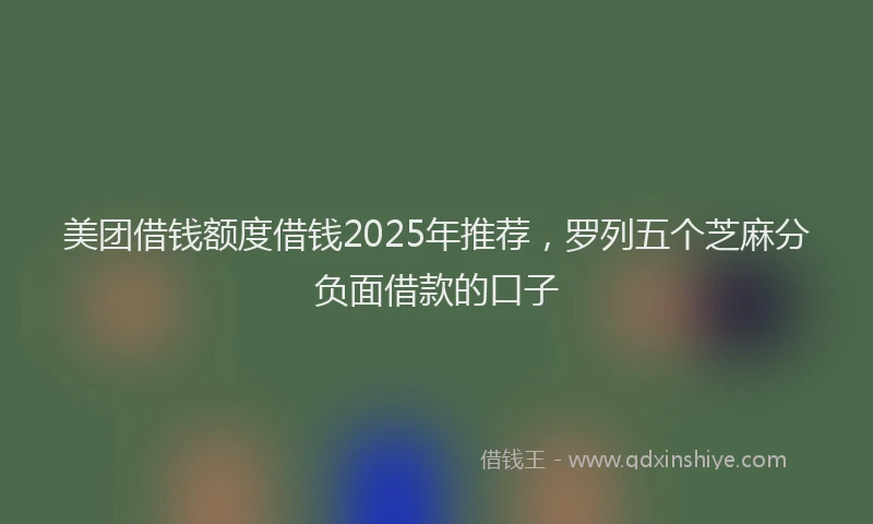 美团借钱额度借钱2025年推荐，罗列五个芝麻分负面借款的口子