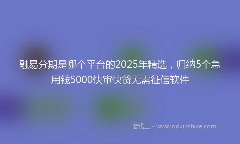融易分期是哪个平台的2025年精选，归纳5个急用钱5000快审快贷无需征信软件