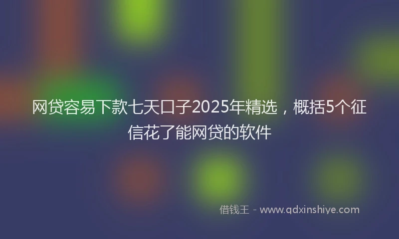 网贷容易下款七天口子2025年精选，概括5个征信花了能网贷的软件