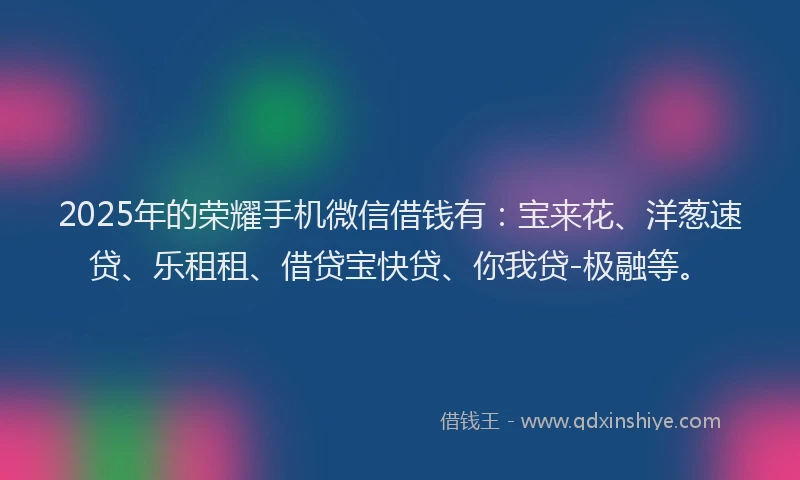 2025年的荣耀手机微信借钱有：宝来花、洋葱速贷、乐租租、借贷宝快贷、你我贷-极融等。