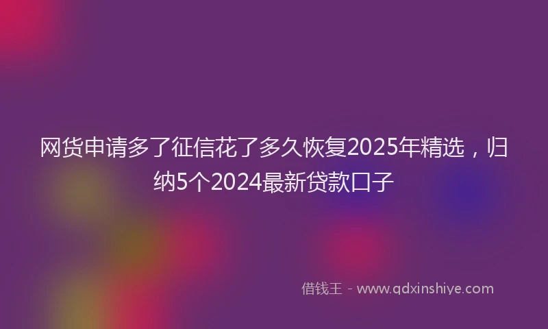 网货申请多了征信花了多久恢复2025年精选，归纳5个2024最新贷款口子