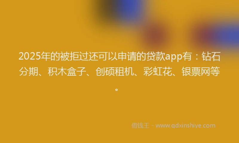 2025年的被拒过还可以申请的贷款app有：钻石分期、积木盒子、创硕租机、彩虹花、银票网等。