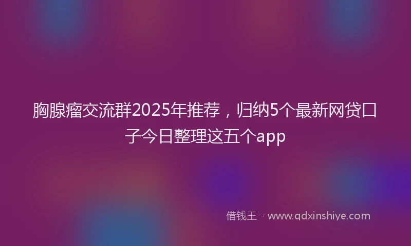 胸腺瘤交流群2025年推荐，归纳5个最新网贷口子今日整理这五个app