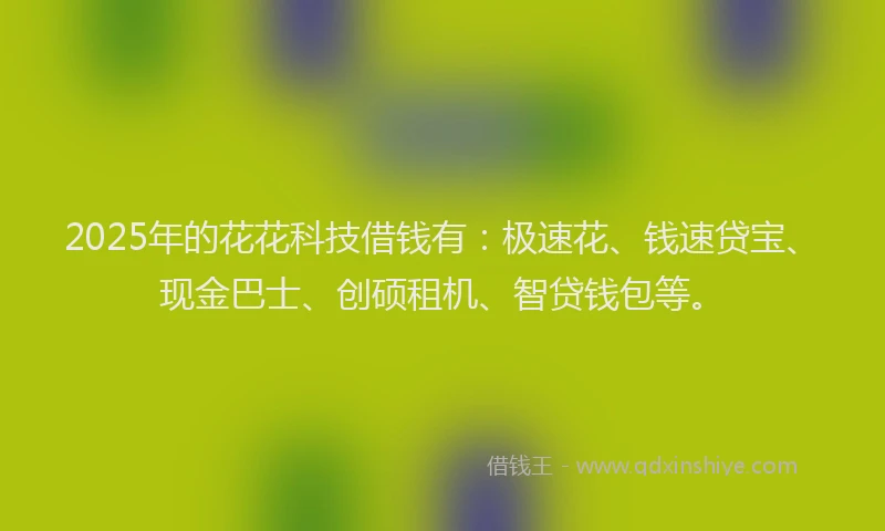 2025年的花花科技借钱有：极速花、钱速贷宝、现金巴士、创硕租机、智贷钱包等。