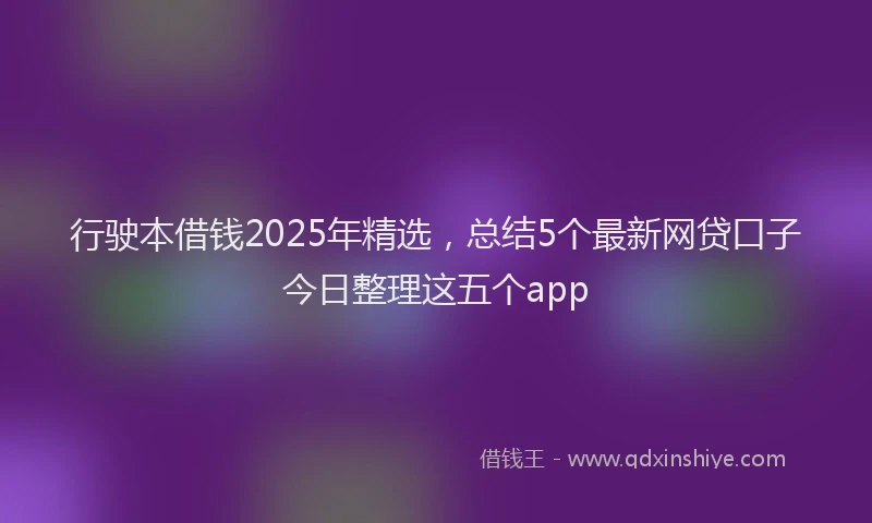 行驶本借钱2025年精选，总结5个最新网贷口子今日整理这五个app
