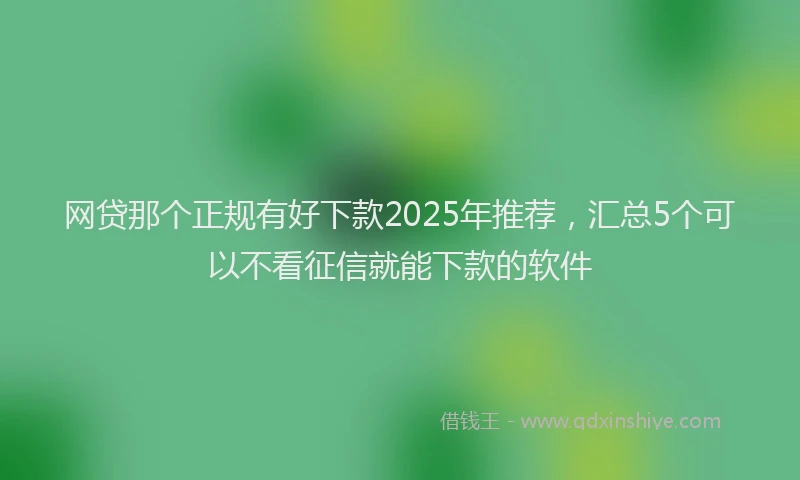 网贷那个正规有好下款2025年推荐，汇总5个可以不看征信就能下款的软件