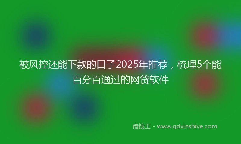 被风控还能下款的口子2025年推荐，梳理5个能百分百通过的网贷软件