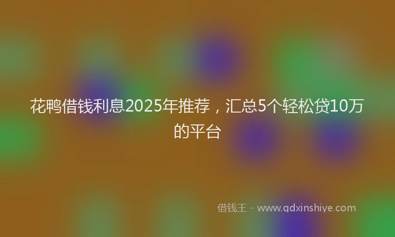 花鸭借钱利息2025年推荐，汇总5个轻松贷10万的平台