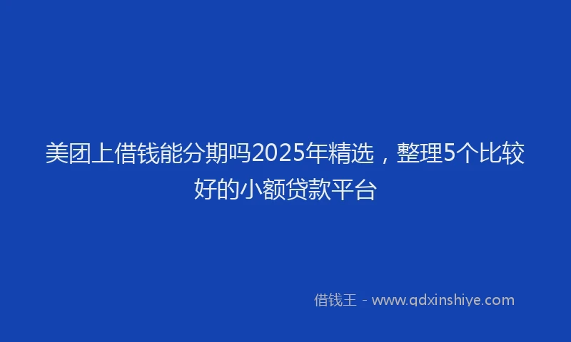 美团上借钱能分期吗2025年精选，整理5个比较好的小额贷款平台