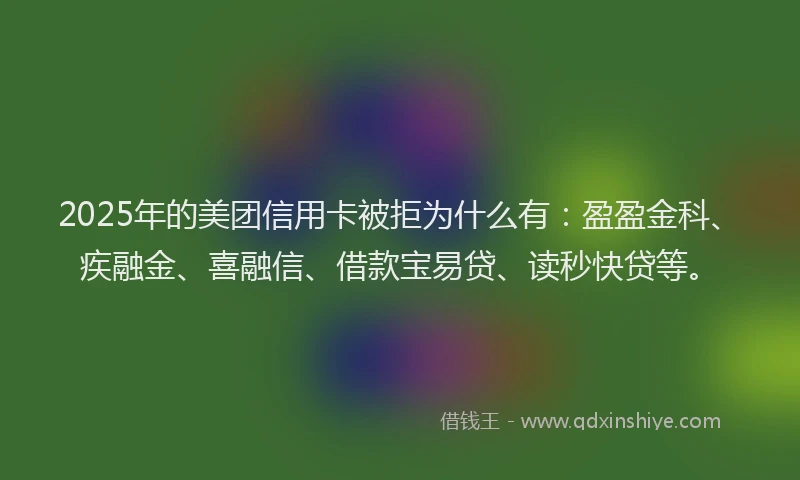 2025年的美团信用卡被拒为什么有：盈盈金科、疾融金、喜融信、借款宝易贷、读秒快贷等。