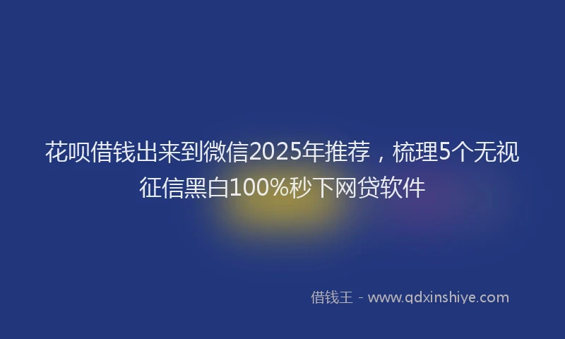 花呗借钱出来到微信2025年推荐，梳理5个无视征信黑白100%秒下网贷软件