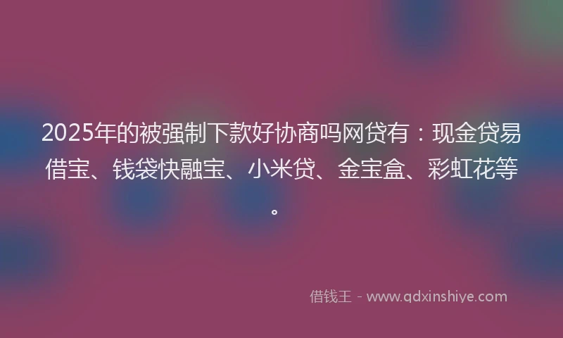2025年的被强制下款好协商吗网贷有：现金贷易借宝、钱袋快融宝、小米贷、金宝盒、彩虹花等。