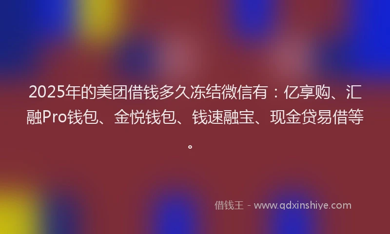 2025年的美团借钱多久冻结微信有：亿享购、汇融Pro钱包、金悦钱包、钱速融宝、现金贷易借等。