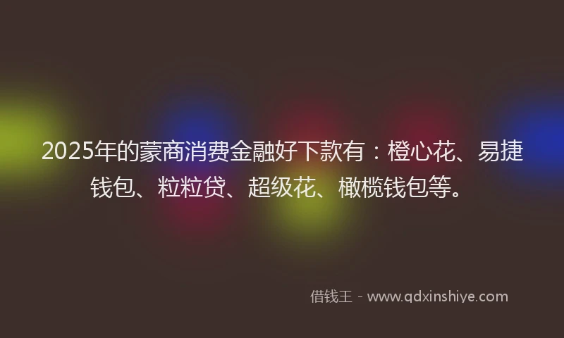 2025年的蒙商消费金融好下款有：橙心花、易捷钱包、粒粒贷、超级花、橄榄钱包等。