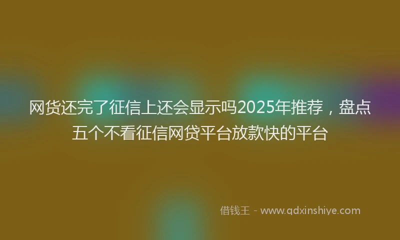 网货还完了征信上还会显示吗2025年推荐，盘点五个不看征信网贷平台放款快的平台