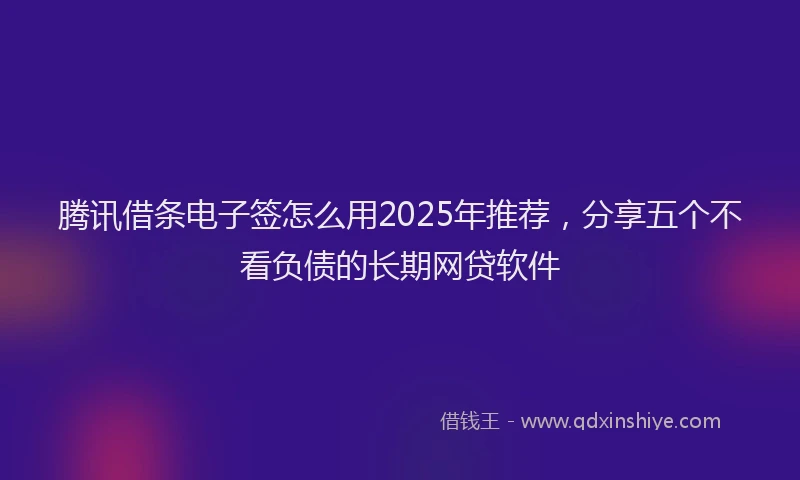 腾讯借条电子签怎么用2025年推荐，分享五个不看负债的长期网贷软件