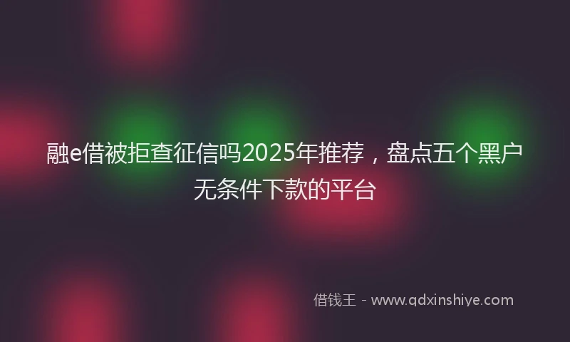 融e借被拒查征信吗2025年推荐，盘点五个黑户无条件下款的平台