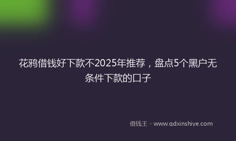 花鸦借钱好下款不2025年推荐，盘点5个黑户无条件下款的口子