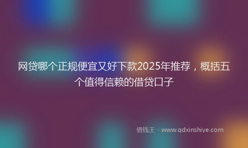 网贷哪个正规便宜又好下款2025年推荐，概括五个值得信赖的借贷口子
