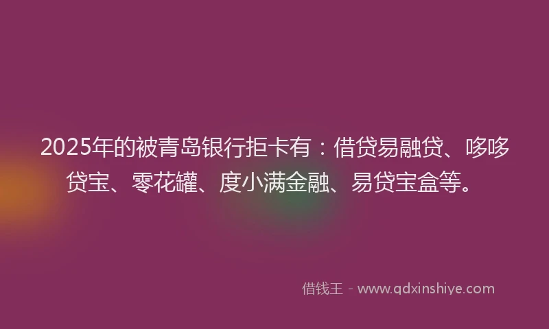 2025年的被青岛银行拒卡有：借贷易融贷、哆哆贷宝、零花罐、度小满金融、易贷宝盒等。